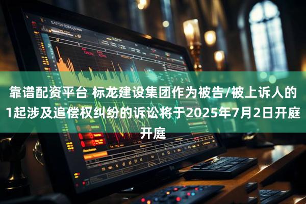靠谱配资平台 标龙建设集团作为被告/被上诉人的1起涉及追偿权纠纷的诉讼将于2025年7月2日开庭