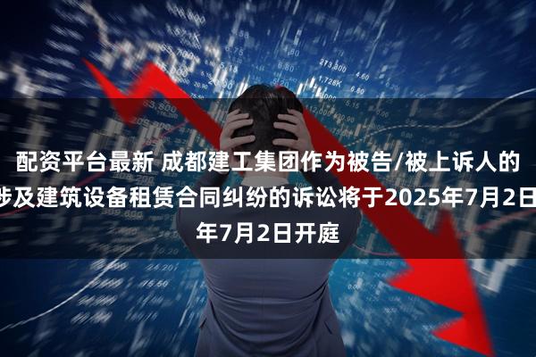 配资平台最新 成都建工集团作为被告/被上诉人的1起涉及建筑设备租赁合同纠纷的诉讼将于2025年7月2日开庭