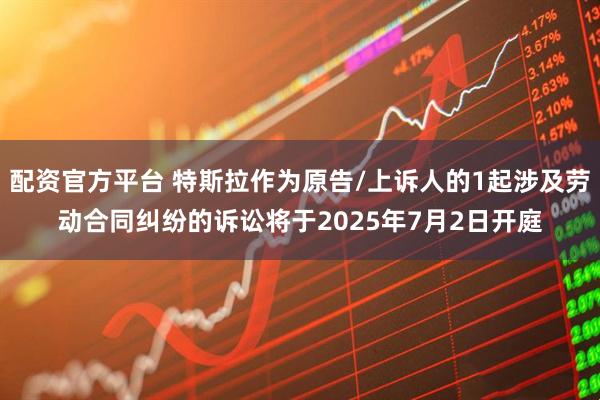 配资官方平台 特斯拉作为原告/上诉人的1起涉及劳动合同纠纷的诉讼将于2025年7月2日开庭