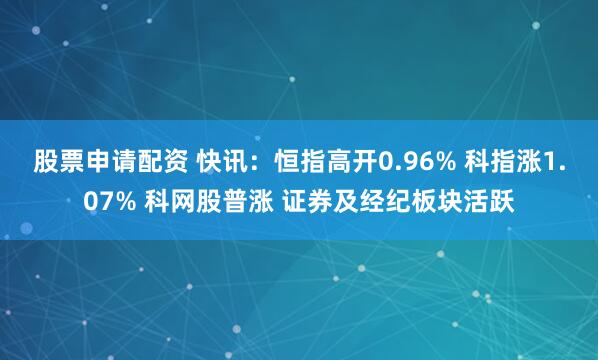 股票申请配资 快讯：恒指高开0.96% 科指涨1.07% 科网股普涨 证券及经纪板块活跃