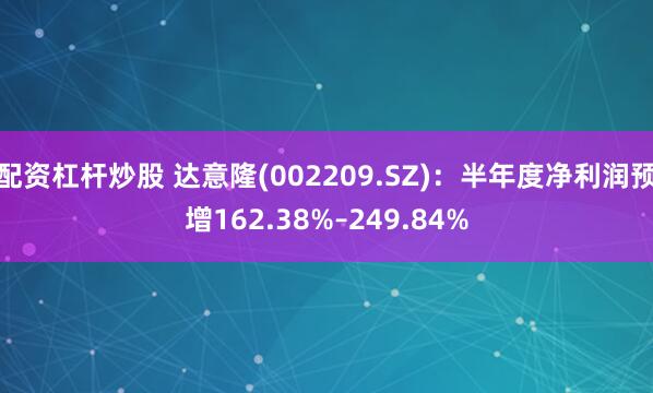 配资杠杆炒股 达意隆(002209.SZ)：半年度净利润预增162.38%–249.84%