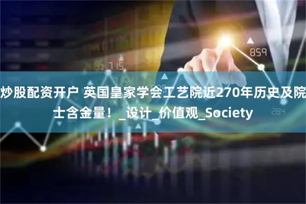 炒股配资开户 英国皇家学会工艺院近270年历史及院士含金量！_设计_价值观_Society