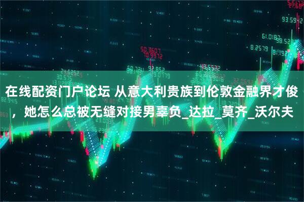 在线配资门户论坛 从意大利贵族到伦敦金融界才俊，她怎么总被无缝对接男辜负_达拉_莫齐_沃尔夫