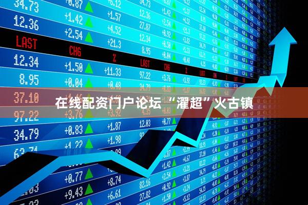 在线配资门户论坛 “濯超”火古镇