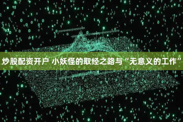 炒股配资开户 小妖怪的取经之路与“无意义的工作”