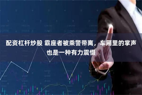配资杠杆炒股 霸座者被乘警带离，车厢里的掌声也是一种有力震慑