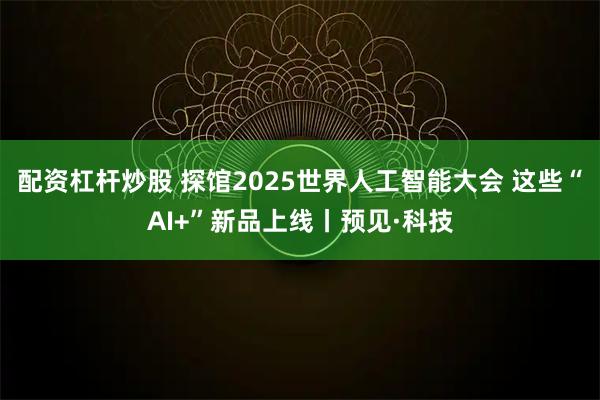 配资杠杆炒股 探馆2025世界人工智能大会 这些“AI+”新品上线丨预见·科技