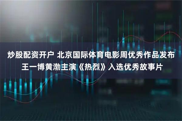 炒股配资开户 北京国际体育电影周优秀作品发布 王一博黄渤主演《热烈》入选优秀故事片