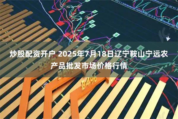 炒股配资开户 2025年7月18日辽宁鞍山宁远农产品批发市场价格行情