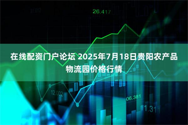 在线配资门户论坛 2025年7月18日贵阳农产品物流园价格行情