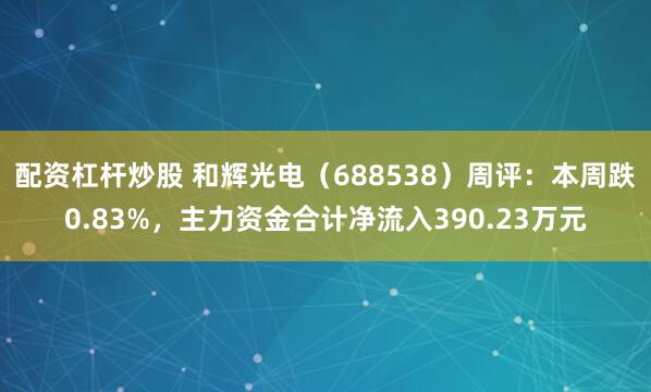 配资杠杆炒股 和辉光电（688538）周评：本周跌0.83%，主力资金合计净流入390.23万元