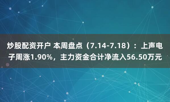 炒股配资开户 本周盘点（7.14-7.18）：上声电子周涨1.90%，主力资金合计净流入56.50万元