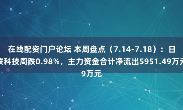 在线配资门户论坛 本周盘点（7.14-7.18）：日联科技周跌0.98%，主力资金合计净流出5951.49万元