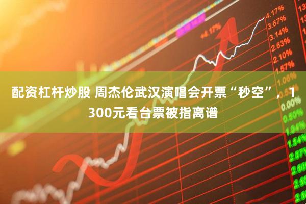 配资杠杆炒股 周杰伦武汉演唱会开票“秒空”，1300元看台票被指离谱