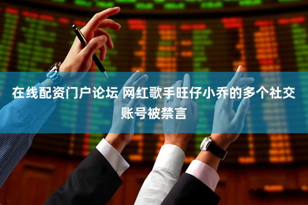 在线配资门户论坛 网红歌手旺仔小乔的多个社交账号被禁言