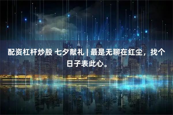 配资杠杆炒股 七夕献礼 | 最是无聊在红尘，找个日子表此心。