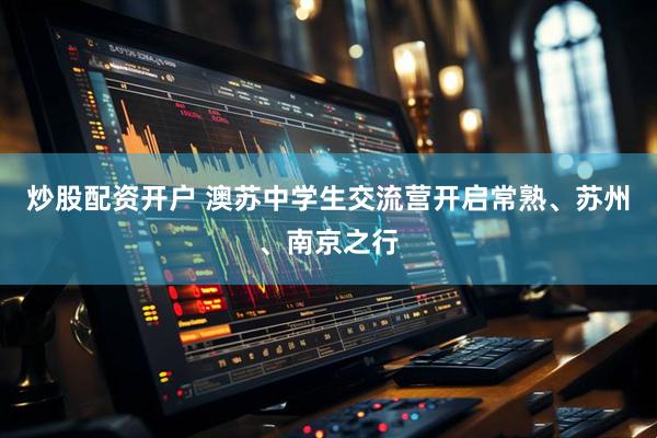 炒股配资开户 澳苏中学生交流营开启常熟、苏州、南京之行