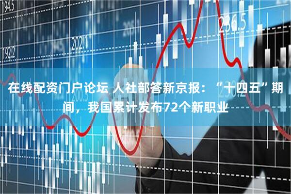 在线配资门户论坛 人社部答新京报：“十四五”期间，我国累计发布72个新职业