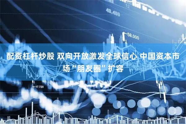 配资杠杆炒股 双向开放激发全球信心 中国资本市场“朋友圈”扩容