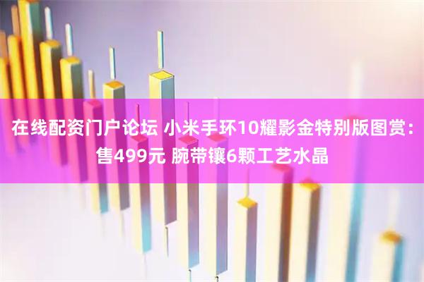 在线配资门户论坛 小米手环10耀影金特别版图赏：售499元 腕带镶6颗工艺水晶