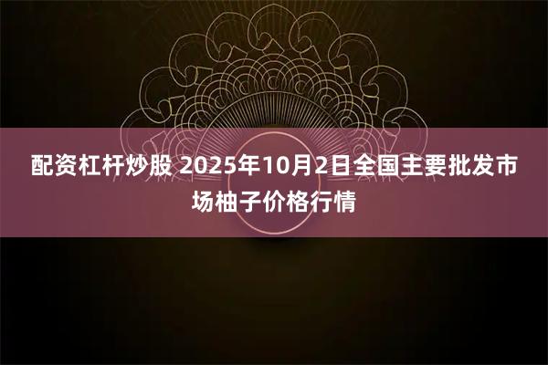 配资杠杆炒股 2025年10月2日全国主要批发市场柚子价格行情