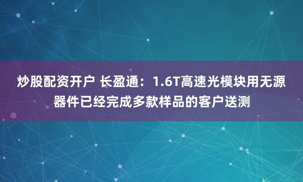 炒股配资开户 长盈通:1.6T高速光模块用无源器件已经完成多款样品的客户送测