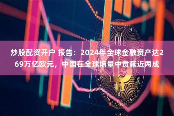 炒股配资开户 报告：2024年全球金融资产达269万亿欧元，中国在全球增量中贡献近两成