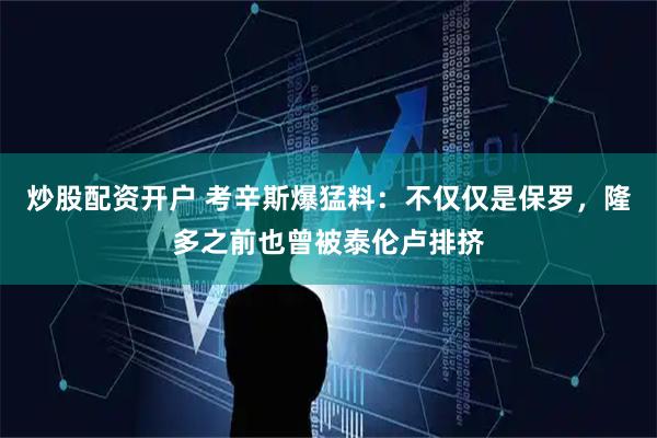 炒股配资开户 考辛斯爆猛料：不仅仅是保罗，隆多之前也曾被泰伦卢排挤