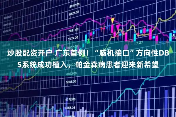炒股配资开户 广东首例！“脑机接口”方向性DBS系统成功植入，帕金森病患者迎来新希望