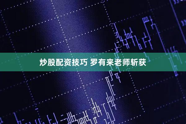 炒股配资技巧 罗有来老师斩获