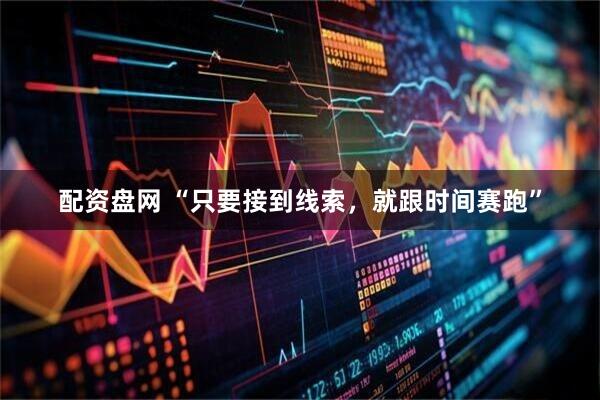 配资盘网 “只要接到线索，就跟时间赛跑”