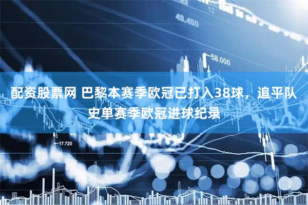 配资股票网 巴黎本赛季欧冠已打入38球，追平队史单赛季欧冠进球纪录