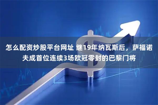 怎么配资炒股平台网址 继19年纳瓦斯后，萨福诺夫成首位连续3场欧冠零封的巴黎门将