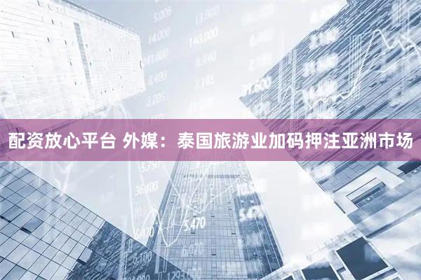 配资放心平台 外媒：泰国旅游业加码押注亚洲市场