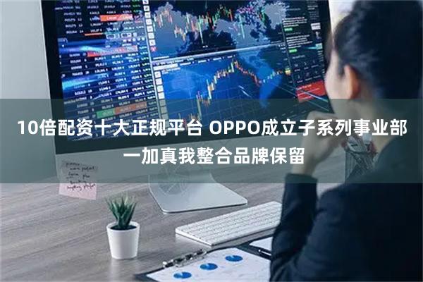 10倍配资十大正规平台 OPPO成立子系列事业部 一加真我整合品牌保留