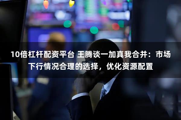 10倍杠杆配资平台 王腾谈一加真我合并：市场下行情况合理的选择，优化资源配置