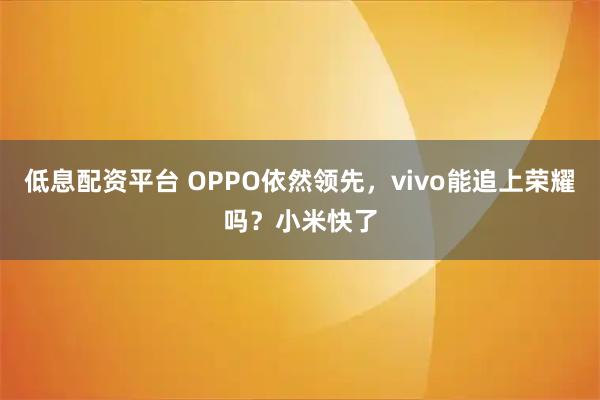 低息配资平台 OPPO依然领先,vivo能追上荣耀吗?小米快了