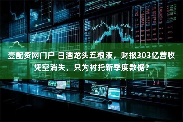 壹配资网门户 白酒龙头五粮液，财报303亿营收凭空消失，只为衬托新季度数据？