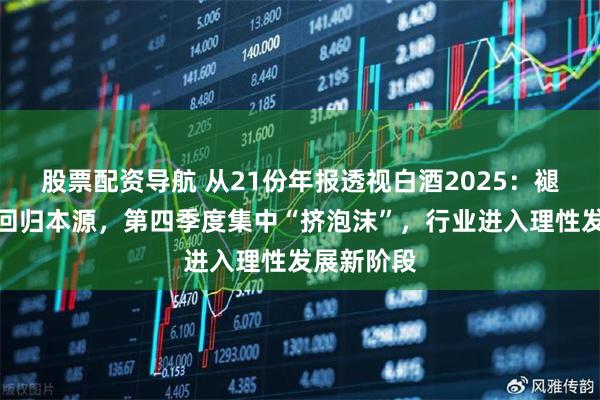 股票配资导航 从21份年报透视白酒2025：褪去浮华、回归本源，第四季度集中“挤泡沫”，行业进入理性发展新阶段