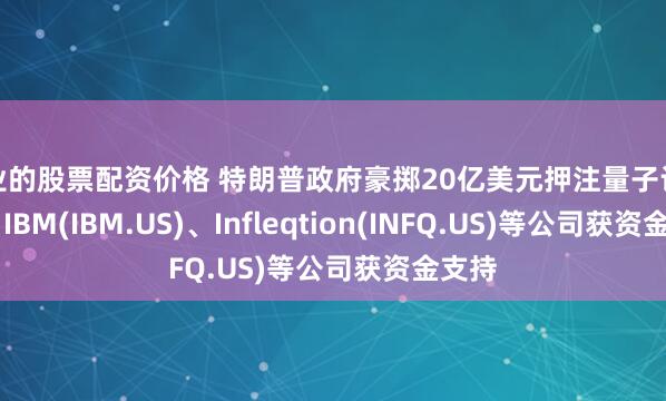 专业的股票配资价格 特朗普政府豪掷20亿美元押注量子计算产业 IBM(IBM.US)、Infleqtion(INFQ.US)等公司获资金支持