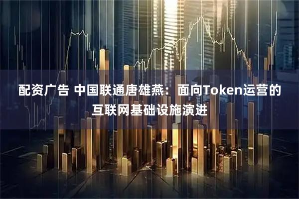配资广告 中国联通唐雄燕:面向Token运营的互联网基础设施演进