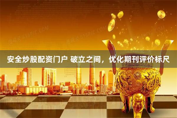 安全炒股配资门户 破立之间,优化期刊评价标尺