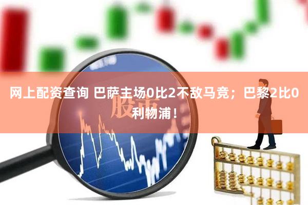 网上配资查询 巴萨主场0比2不敌马竞;巴黎2比0利物浦!