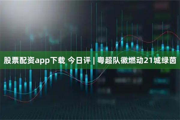 股票配资app下载 今日评 | 粤超队徽燃动21城绿茵