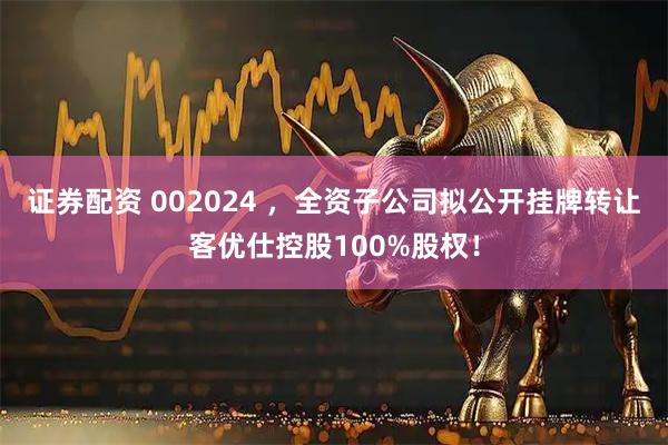 证券配资 002024 ，全资子公司拟公开挂牌转让客优仕控股100%股权！