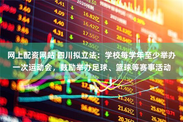 网上配资网站 四川拟立法：学校每学年至少举办一次运动会，鼓励举办足球、篮球等赛事活动