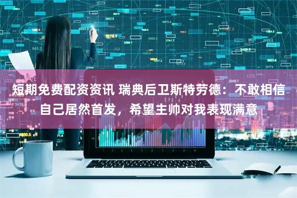 短期免费配资资讯 瑞典后卫斯特劳德:不敢相信自己居然首发,希望主帅对我表现满意