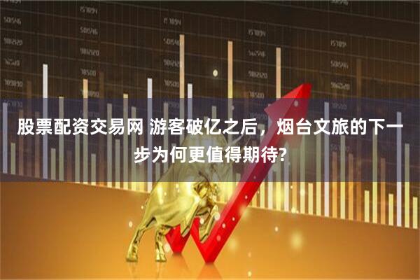股票配资交易网 游客破亿之后，烟台文旅的下一步为何更值得期待?