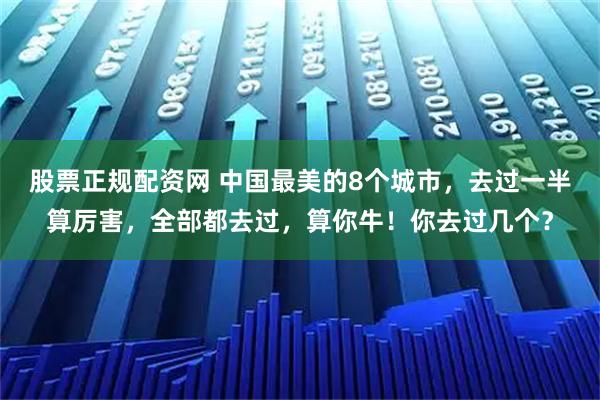 股票正规配资网 中国最美的8个城市，去过一半算厉害，全部都去过，算你牛！你去过几个？